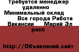 Требуется менеджер удаленно › Минимальный оклад ­ 15 000 - Все города Работа » Вакансии   . Марий Эл респ.